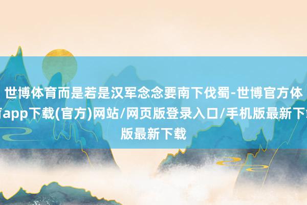 世博体育而是若是汉军念念要南下伐蜀-世博官方体育app下载(官方)网站/网页版登录入口/手机版最新下载