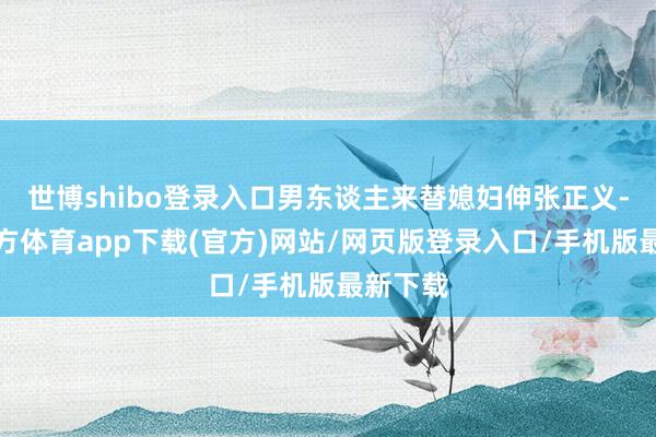 世博shibo登录入口男东谈主来替媳妇伸张正义-世博官方体育app下载(官方)网站/网页版登录入口/手机版最新下载