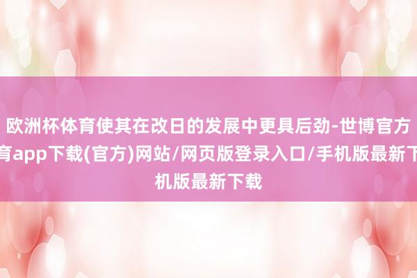 欧洲杯体育使其在改日的发展中更具后劲-世博官方体育app下载(官方)网站/网页版登录入口/手机版最新下载
