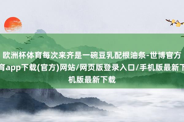 欧洲杯体育每次来齐是一碗豆乳配根油条-世博官方体育app下载(官方)网站/网页版登录入口/手机版最新下载