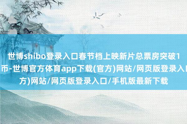 世博shibo登录入口春节档上映新片总票房突破100亿元东说念主民币-世博官方体育app下载(官方)网站/网页版登录入口/手机版最新下载