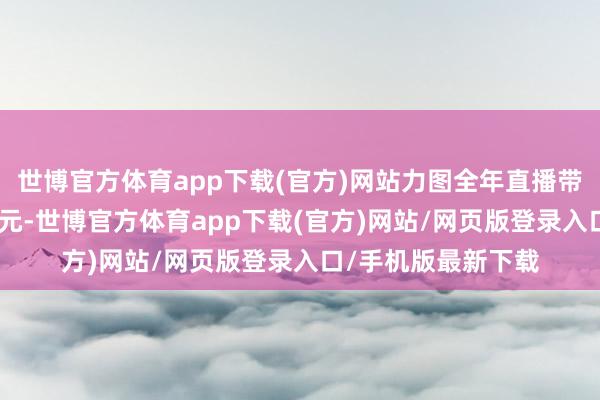 世博官方体育app下载(官方)网站力图全年直播带货总量冲突130亿元-世博官方体育app下载(官方)网站/网页版登录入口/手机版最新下载