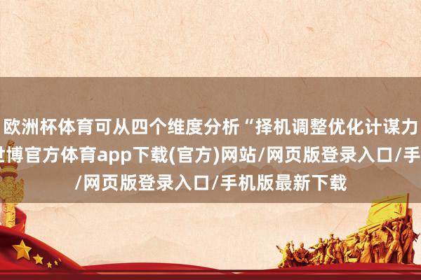 欧洲杯体育可从四个维度分析“择机调整优化计谋力度和节拍”-世博官方体育app下载(官方)网站/网页版登录入口/手机版最新下载