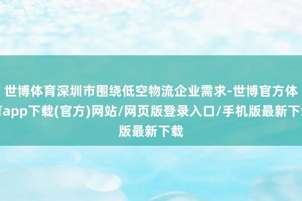 世博体育深圳市围绕低空物流企业需求-世博官方体育app下载(官方)网站/网页版登录入口/手机版最新下载