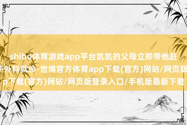 shibo体育游戏app平台凯凯的父母立即带他赶赴淮安市妇幼保健院赤子外科就诊-世博官方体育app下载(官方)网站/网页版登录入口/手机版最新下载