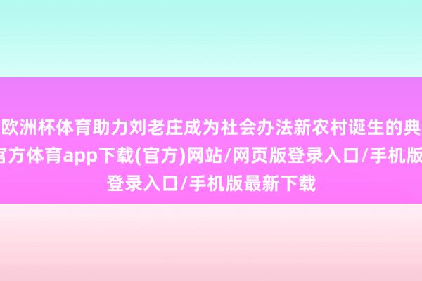 欧洲杯体育助力刘老庄成为社会办法新农村诞生的典范-世博官方体育app下载(官方)网站/网页版登录入口/手机版最新下载