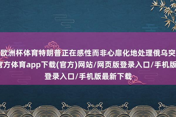 欧洲杯体育特朗普正在感性而非心扉化地处理俄乌突破-世博官方体育app下载(官方)网站/网页版登录入口/手机版最新下载