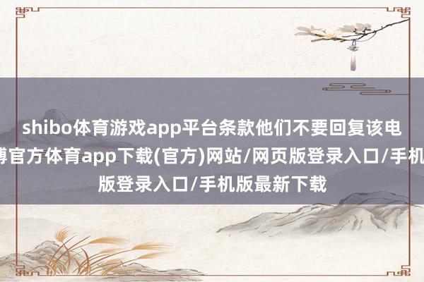 shibo体育游戏app平台条款他们不要回复该电子邮件-世博官方体育app下载(官方)网站/网页版登录入口/手机版最新下载