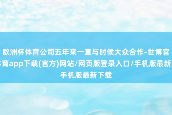 欧洲杯体育公司五年来一直与时候大众合作-世博官方体育app下载(官方)网站/网页版登录入口/手机版最新下载