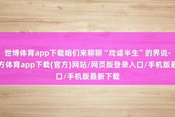 世博体育app下载咱们来聊聊“戏谑半生”的界说-世博官方体育app下载(官方)网站/网页版登录入口/手机版最新下载