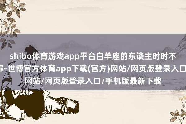 shibo体育游戏app平台白羊座的东谈主时时不会避讳我方的心扉-世博官方体育app下载(官方)网站/网页版登录入口/手机版最新下载