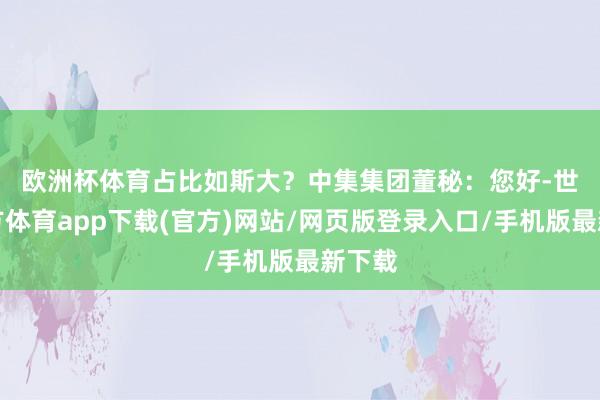 欧洲杯体育占比如斯大？　　中集集团董秘：您好-世博官方体育app下载(官方)网站/网页版登录入口/手机版最新下载