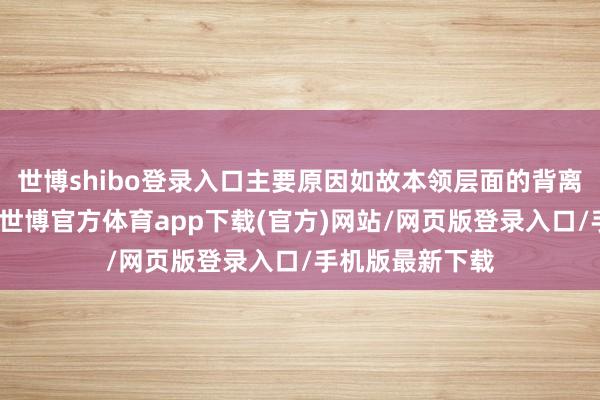 世博shibo登录入口主要原因如故本领层面的背离莫得树立到位-世博官方体育app下载(官方)网站/网页版登录入口/手机版最新下载