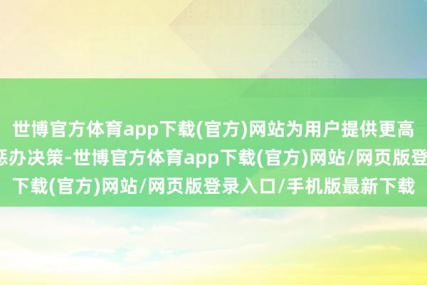 世博官方体育app下载(官方)网站为用户提供更高效、更经济的数据收复惩办决策-世博官方体育app下载(官方)网站/网页版登录入口/手机版最新下载