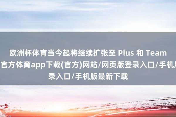 欧洲杯体育当今起将继续扩张至 Plus 和 Team 用户-世博官方体育app下载(官方)网站/网页版登录入口/手机版最新下载