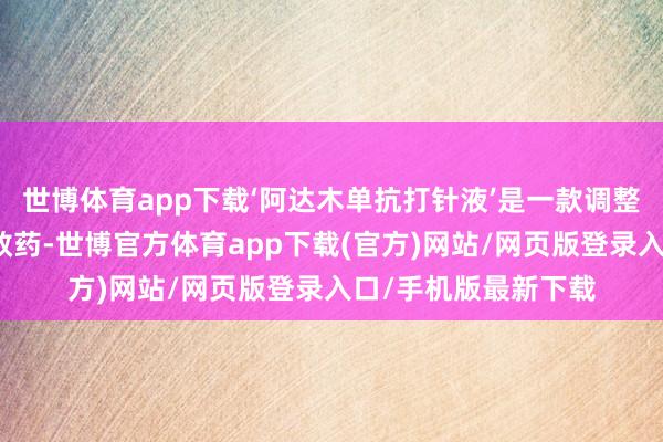 世博体育app下载‘阿达木单抗打针液’是一款调整类风湿枢纽炎的殊效药-世博官方体育app下载(官方)网站/网页版登录入口/手机版最新下载