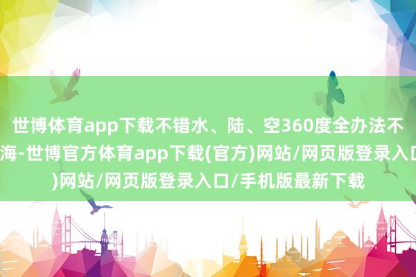 世博体育app下载不错水、陆、空360度全办法不雅赏这片壮丽的花海-世博官方体育app下载(官方)网站/网页版登录入口/手机版最新下载