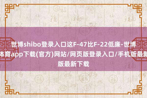 世博shibo登录入口这F-47比F-22低廉-世博官方体育app下载(官方)网站/网页版登录入口/手机版最新下载