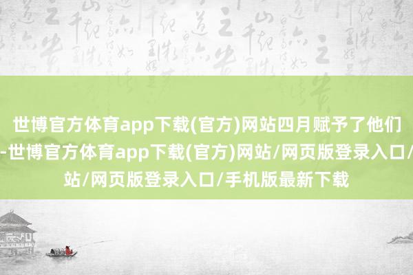 世博官方体育app下载(官方)网站四月赋予了他们毁坏成例的勇气-世博官方体育app下载(官方)网站/网页版登录入口/手机版最新下载
