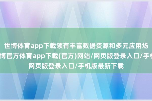 世博体育app下载领有丰富数据资源和多元应用场景的企业-世博官方体育app下载(官方)网站/网页版登录入口/手机版最新下载