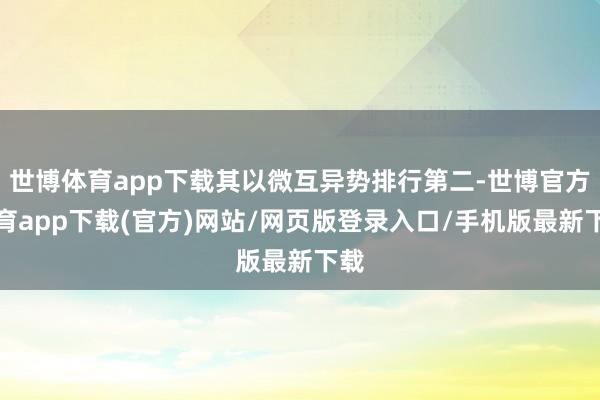 世博体育app下载其以微互异势排行第二-世博官方体育app下载(官方)网站/网页版登录入口/手机版最新下载