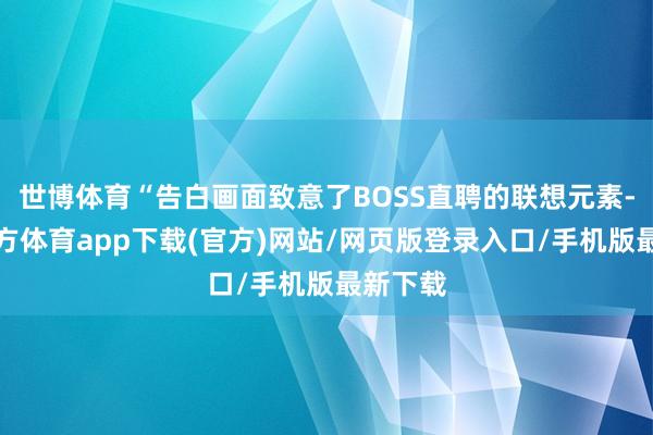 世博体育“告白画面致意了BOSS直聘的联想元素-世博官方体育app下载(官方)网站/网页版登录入口/手机版最新下载