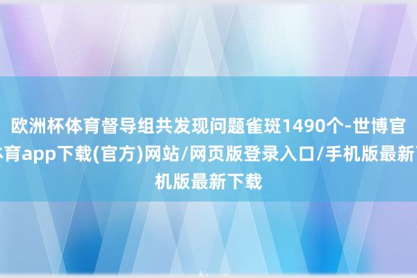 欧洲杯体育督导组共发现问题雀斑1490个-世博官方体育app下载(官方)网站/网页版登录入口/手机版最新下载