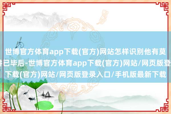 世博官方体育app下载(官方)网站怎样识别他有莫得违犯竞业甘休？”宣讲已毕后-世博官方体育app下载(官方)网站/网页版登录入口/手机版最新下载
