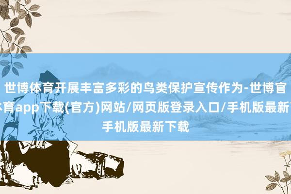 世博体育开展丰富多彩的鸟类保护宣传作为-世博官方体育app下载(官方)网站/网页版登录入口/手机版最新下载