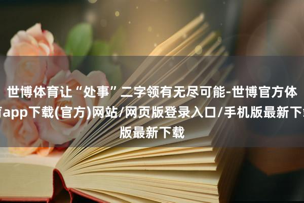 世博体育让“处事”二字领有无尽可能-世博官方体育app下载(官方)网站/网页版登录入口/手机版最新下载