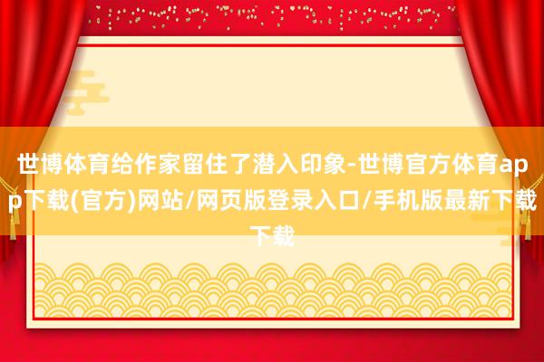 世博体育给作家留住了潜入印象-世博官方体育app下载(官方)网站/网页版登录入口/手机版最新下载