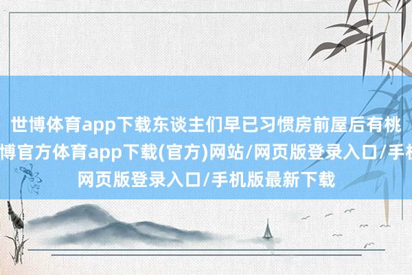世博体育app下载东谈主们早已习惯房前屋后有桃花作念伴-世博官方体育app下载(官方)网站/网页版登录入口/手机版最新下载