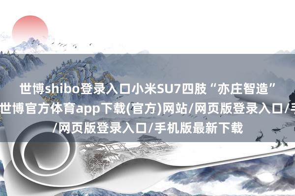 世博shibo登录入口小米SU7四肢“亦庄智造”的一张金柬帖-世博官方体育app下载(官方)网站/网页版登录入口/手机版最新下载