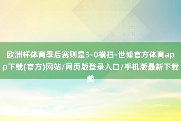 欧洲杯体育季后赛则是3-0横扫-世博官方体育app下载(官方)网站/网页版登录入口/手机版最新下载