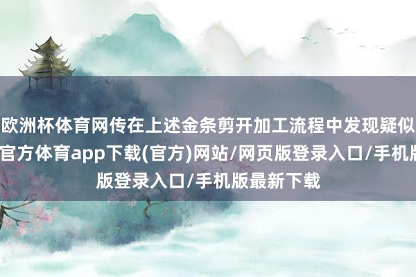 欧洲杯体育网传在上述金条剪开加工流程中发现疑似杂质-世博官方体育app下载(官方)网站/网页版登录入口/手机版最新下载