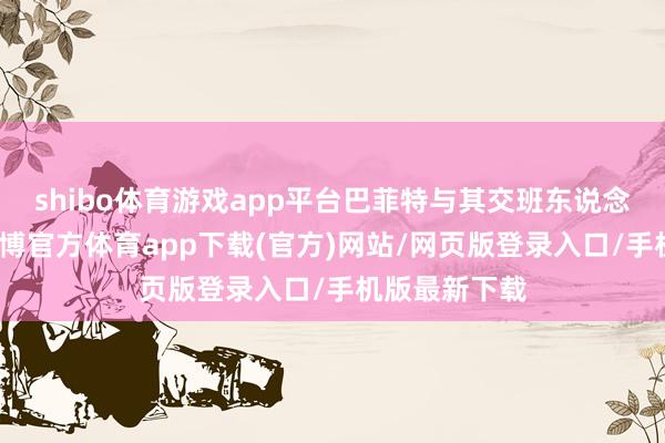 shibo体育游戏app平台巴菲特与其交班东说念主阿贝尔-世博官方体育app下载(官方)网站/网页版登录入口/手机版最新下载