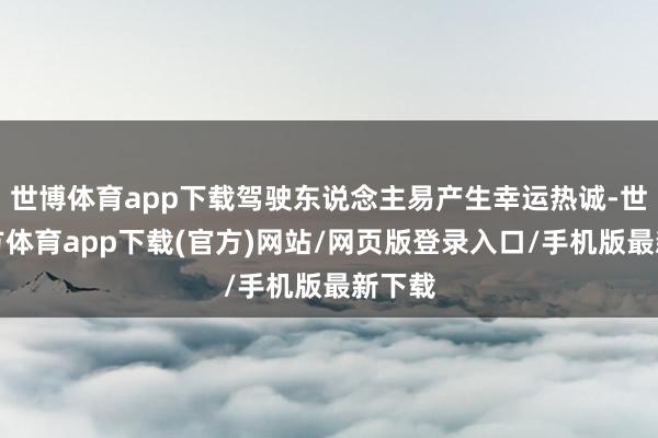 世博体育app下载驾驶东说念主易产生幸运热诚-世博官方体育app下载(官方)网站/网页版登录入口/手机版最新下载