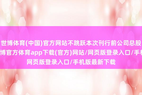 世博体育(中国)官方网站不跳跃本次刊行前公司总股本的30%-世博官方体育app下载(官方)网站/网页版登录入口/手机版最新下载