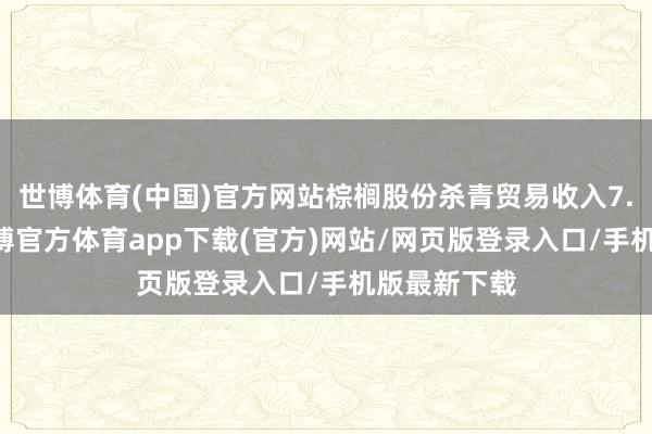 世博体育(中国)官方网站棕榈股份杀青贸易收入7.48亿元-世博官方体育app下载(官方)网站/网页版登录入口/手机版最新下载