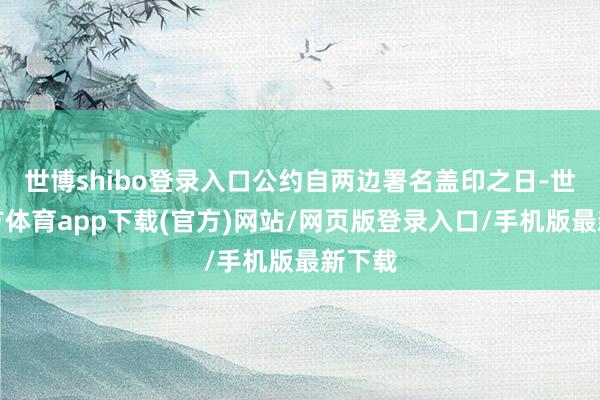 世博shibo登录入口公约自两边署名盖印之日-世博官方体育app下载(官方)网站/网页版登录入口/手机版最新下载