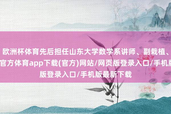 欧洲杯体育先后担任山东大学数学系讲师、副栽植、栽植-世博官方体育app下载(官方)网站/网页版登录入口/手机版最新下载