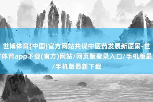 世博体育(中国)官方网站共谋中医药发展新愿景-世博官方体育app下载(官方)网站/网页版登录入口/手机版最新下载