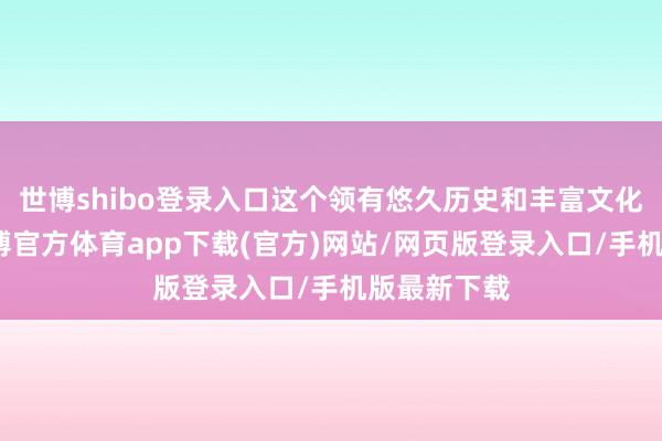 世博shibo登录入口这个领有悠久历史和丰富文化的国家-世博官方体育app下载(官方)网站/网页版登录入口/手机版最新下载
