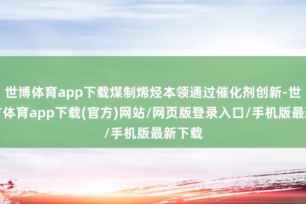 世博体育app下载煤制烯烃本领通过催化剂创新-世博官方体育app下载(官方)网站/网页版登录入口/手机版最新下载