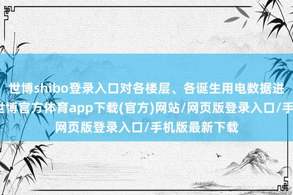 世博shibo登录入口对各楼层、各诞生用电数据进行分项计量-世博官方体育app下载(官方)网站/网页版登录入口/手机版最新下载
