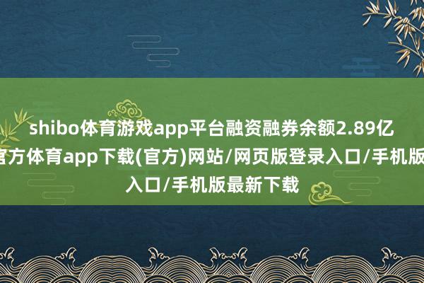 shibo体育游戏app平台融资融券余额2.89亿元-世博官方体育app下载(官方)网站/网页版登录入口/手机版最新下载