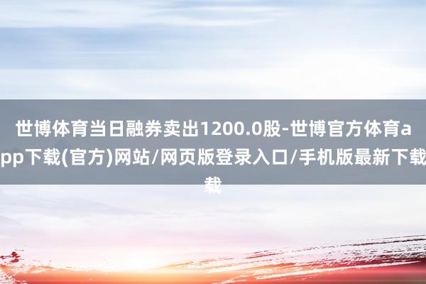 世博体育当日融券卖出1200.0股-世博官方体育app下载(官方)网站/网页版登录入口/手机版最新下载