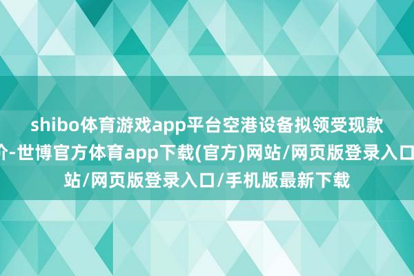 shibo体育游戏app平台　　空港设备拟领受现款边幅支付交游对价-世博官方体育app下载(官方)网站/网页版登录入口/手机版最新下载