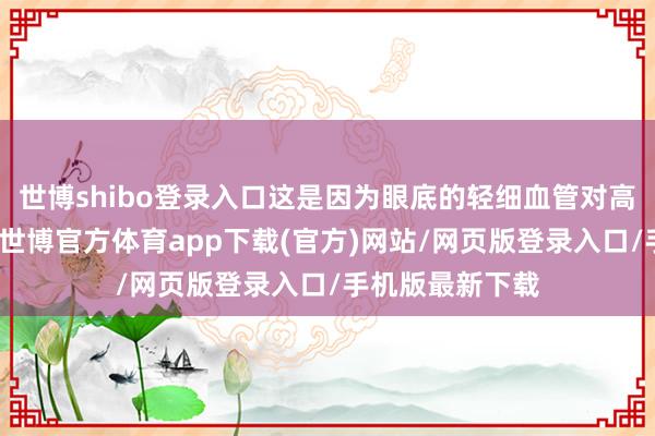世博shibo登录入口这是因为眼底的轻细血管对高血压极度敏锐-世博官方体育app下载(官方)网站/网页版登录入口/手机版最新下载