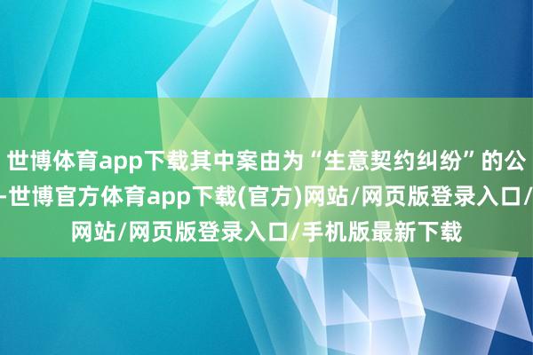 世博体育app下载其中案由为“生意契约纠纷”的公告以231则居首-世博官方体育app下载(官方)网站/网页版登录入口/手机版最新下载